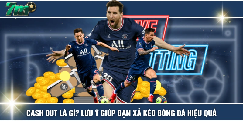Cash Out Là Gì? Lưu Ý Giúp Bạn Xả Kèo Bóng Đá Hiệu Quả