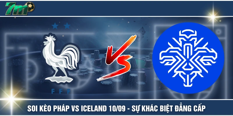 Soi Kèo Pháp VS Iceland 10/09 - Sự Khác Biệt Đẳng Cấp